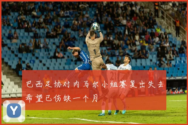 巴西足协对内马尔小组赛复出失去希望已伤缺一个月