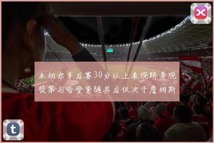 米切尔季后赛30分以上表现跻身现役第七哈登紧随其后仅次于詹姆斯杜兰特库里