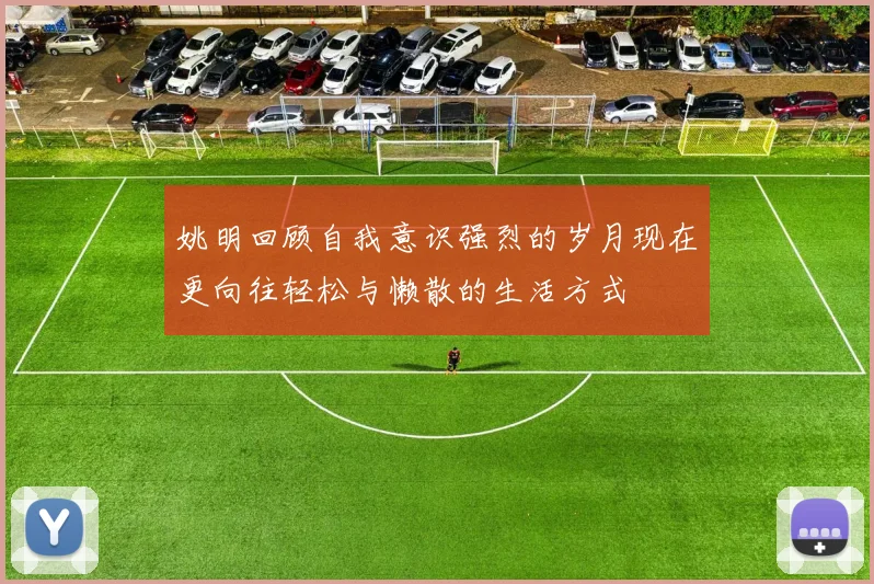 姚明回顾自我意识强烈的岁月现在更向往轻松与懒散的生活方式