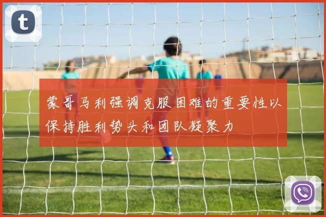 蒙哥马利强调克服困难的重要性以保持胜利势头和团队凝聚力