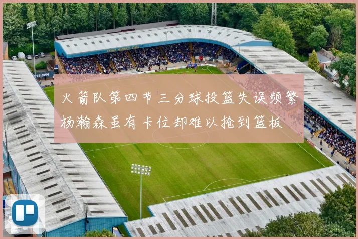火箭队第四节三分球投篮失误频繁杨瀚森虽有卡位却难以抢到篮板