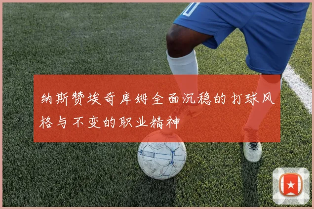 纳斯赞埃奇库姆全面沉稳的打球风格与不变的职业精神