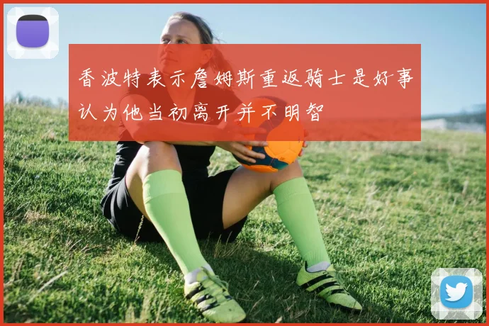 香波特表示詹姆斯重返骑士是好事认为他当初离开并不明智