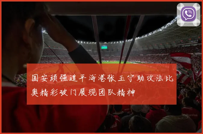 国安顽强追平海港张玉宁助攻法比奥精彩破门展现团队精神