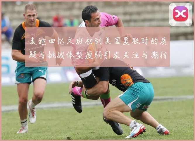 麦迪回忆文班初到美国夏联时的质疑与挑战体型瘦弱引发关注与期待