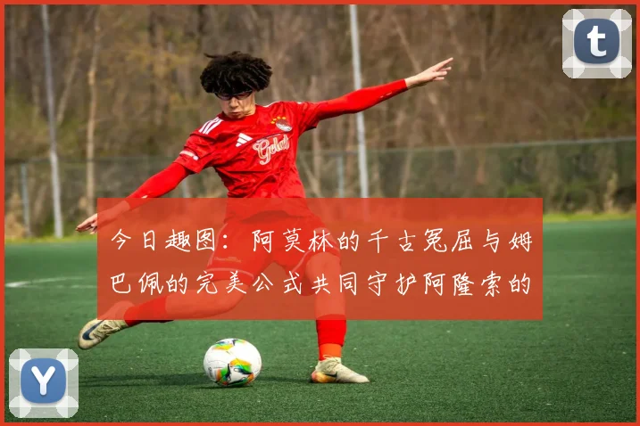 今日趣图：阿莫林的千古冤屈与姆巴佩的完美公式共同守护阿隆索的传奇故事