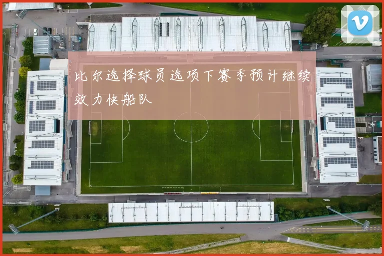 比尔选择球员选项下赛季预计继续效力快船队