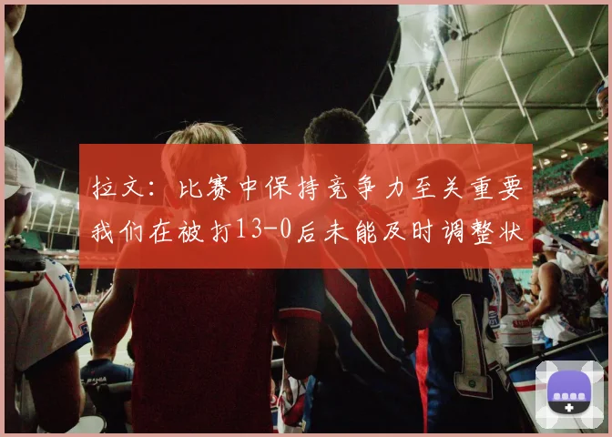 拉文：比赛中保持竞争力至关重要我们在被打13-0后未能及时调整状态
