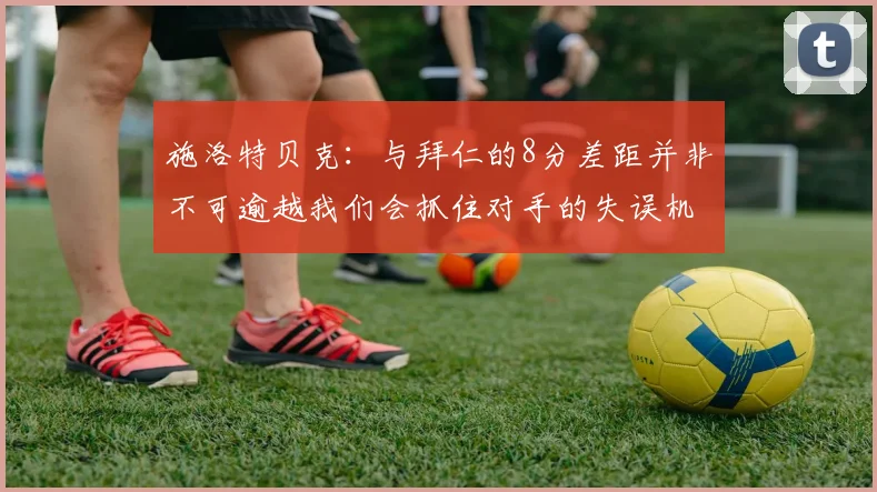 施洛特贝克：与拜仁的8分差距并非不可逾越我们会抓住对手的失误机会