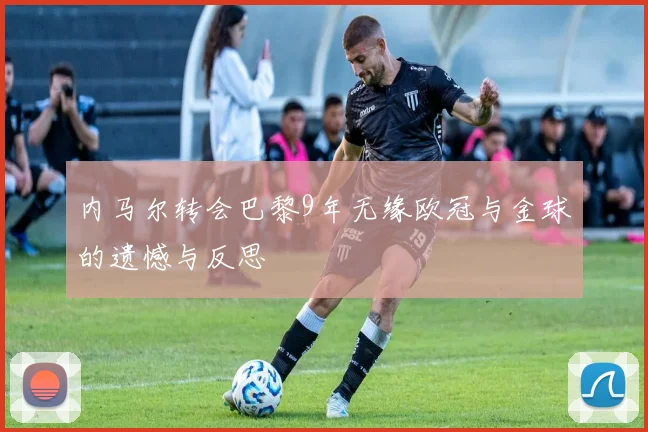 内马尔转会巴黎9年无缘欧冠与金球的遗憾与反思