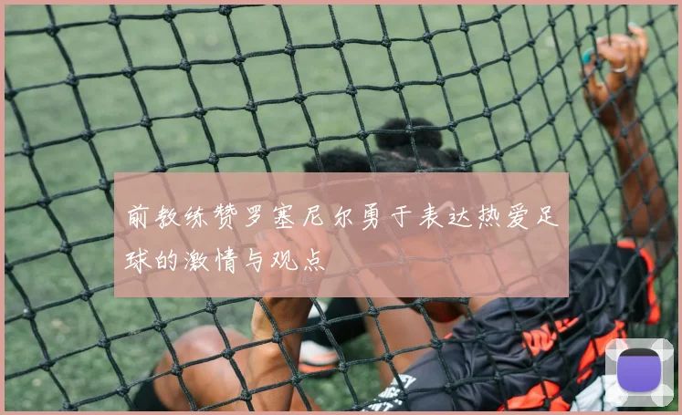 前教练赞罗塞尼尔勇于表达热爱足球的激情与观点
