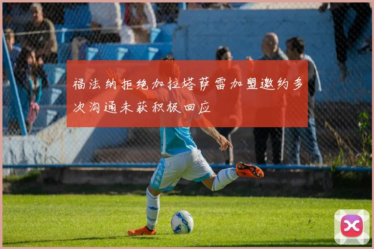 福法纳拒绝加拉塔萨雷加盟邀约多次沟通未获积极回应