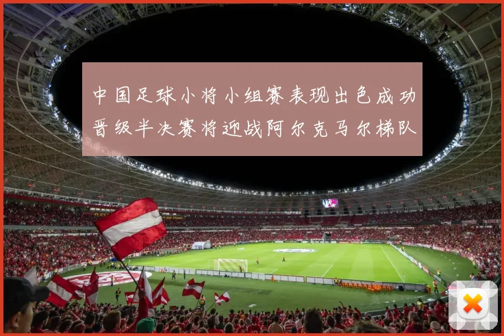 中国足球小将小组赛表现出色成功晋级半决赛将迎战阿尔克马尔梯队
