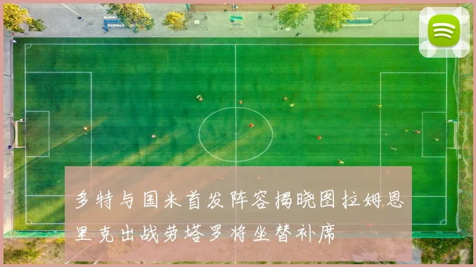 多特与国米首发阵容揭晓图拉姆恩里克出战劳塔罗将坐替补席