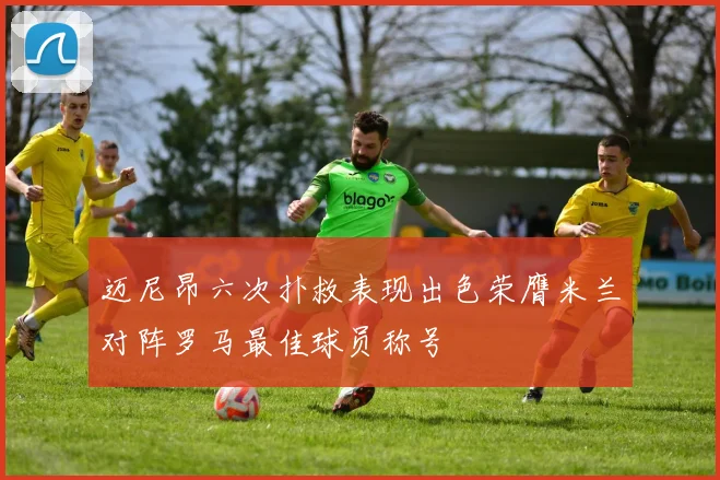 迈尼昂六次扑救表现出色荣膺米兰对阵罗马最佳球员称号