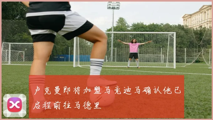卢克曼即将加盟马竞迪马确认他已启程前往马德里
