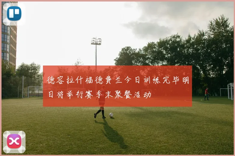 德容拉什福德费兰今日训练完毕明日将举行赛季末聚餐活动