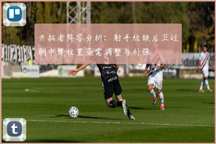 开拓者阵容分析：射手短缺后卫过剩中锋位置亟需调整与补强
