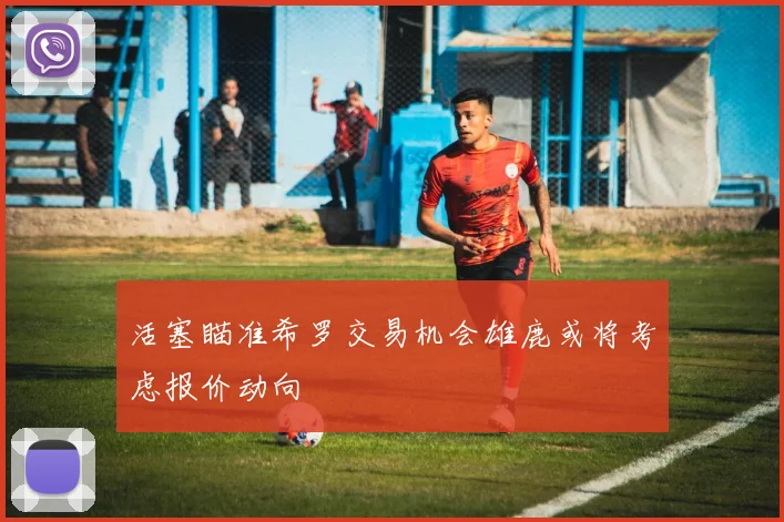 活塞瞄准希罗交易机会雄鹿或将考虑报价动向