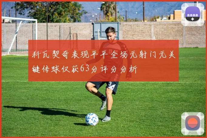 科瓦契奇表现平平全场无射门无关键传球仅获63分评分分析