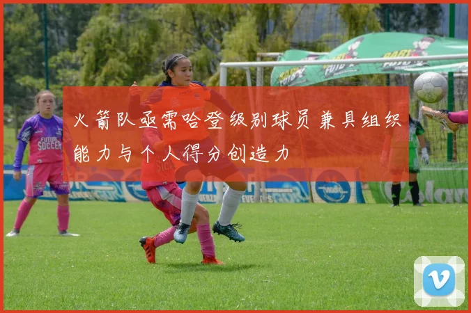 火箭队亟需哈登级别球员兼具组织能力与个人得分创造力